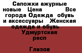 Сапожки ажурные новые › Цена ­ 2 000 - Все города Одежда, обувь и аксессуары » Женская одежда и обувь   . Удмуртская респ.,Глазов г.